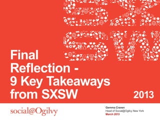 Final
Reflection -
9 Key Takeaways
from SXSW                          2013
              Gemma Craven
              Head of Social@Ogilvy New York
              March 2013
 