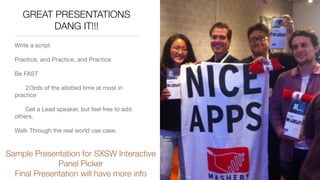GREAT PRESENTATIONS
DANG IT!!!
Write a script

Practice, and Practice, and Practice

Be FAST

	 2/3rds of the allotted time at most in
practice

	 Get a Lead speaker, but feel free to add
others.

Walk Through the real world use case.

Sample Presentation for SXSW Interactive
Panel Picker
Final Presentation will have more info
 