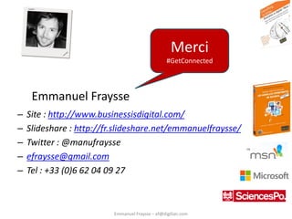 Emmanuel Fraysse – ef@digilian.com
– Site : http://www.businessisdigital.com/
– Slideshare : http://fr.slideshare.net/emma...