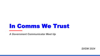 In Comms We Trust
A Government Communicator Meet Up
SXSW 2024
 
