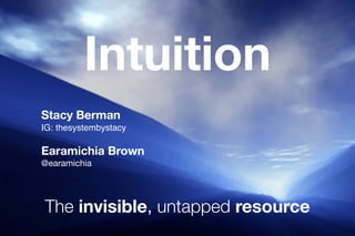 Intuition
The invisible, untapped resource
Stacy Berman
IG: thesystembystacy
Earamichia Brown
@earamichia
 