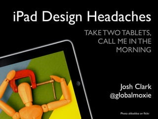 iPad Design Headaches
          TAKE TWO TABLETS,
             CALL ME IN THE
                 MORNING



                   Josh Clark
                @globalmoxie


                   Photo: aldoaldoz on ﬂickr
 