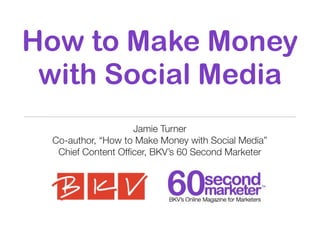 How to Make Money
 with Social Media
                   Jamie Turner
 Co-author, “How to Make Money with Social Media”
  Chief Content Ofﬁcer, BKV’s 60 Second Marketer
 