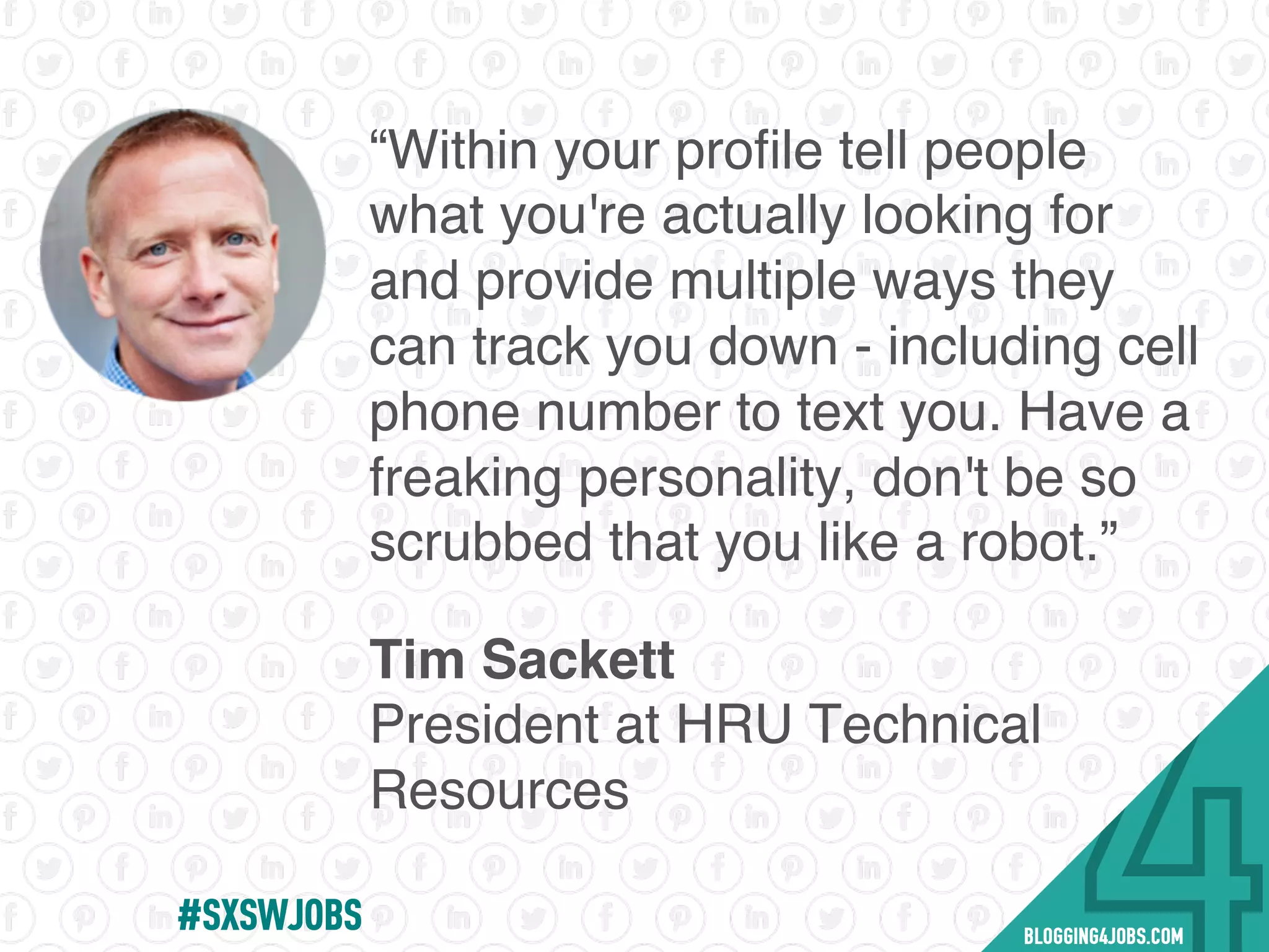 “Within your proﬁle tell people
what you're actually looking for
and provide multiple ways they
can track you down - including cell
phone number to text you. Have a
freaking personality, don't be so
scrubbed that you like a robot.”
Tim Sackett
President at HRU Technical
Resources
#SOMEJOBS
 