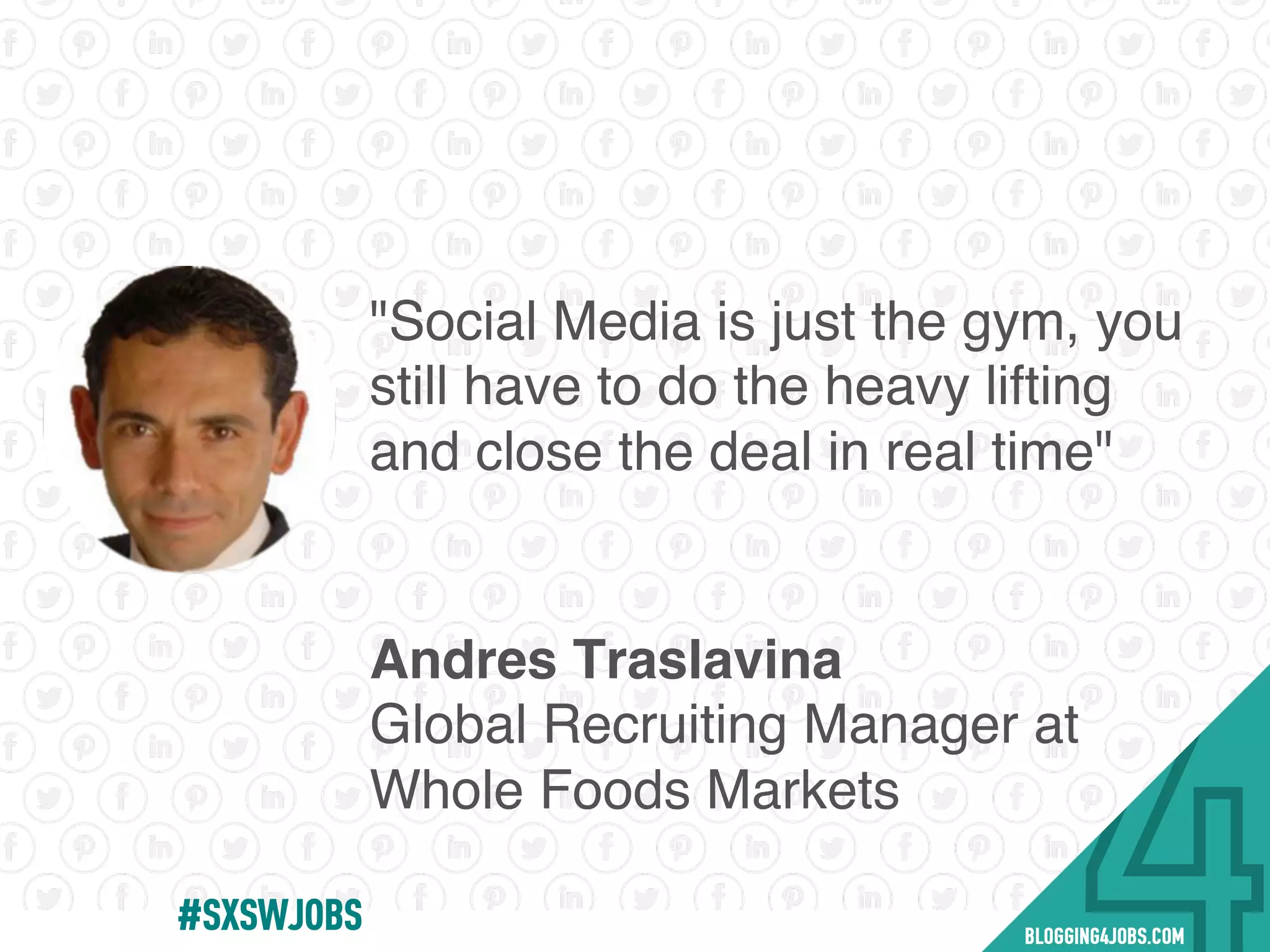 "Social Media is just the gym, you
still have to do the heavy lifting
and close the deal in real time"
Andres Traslavina
Global Recruiting Manager at
Whole Foods Markets
#SOMEJOBS
 