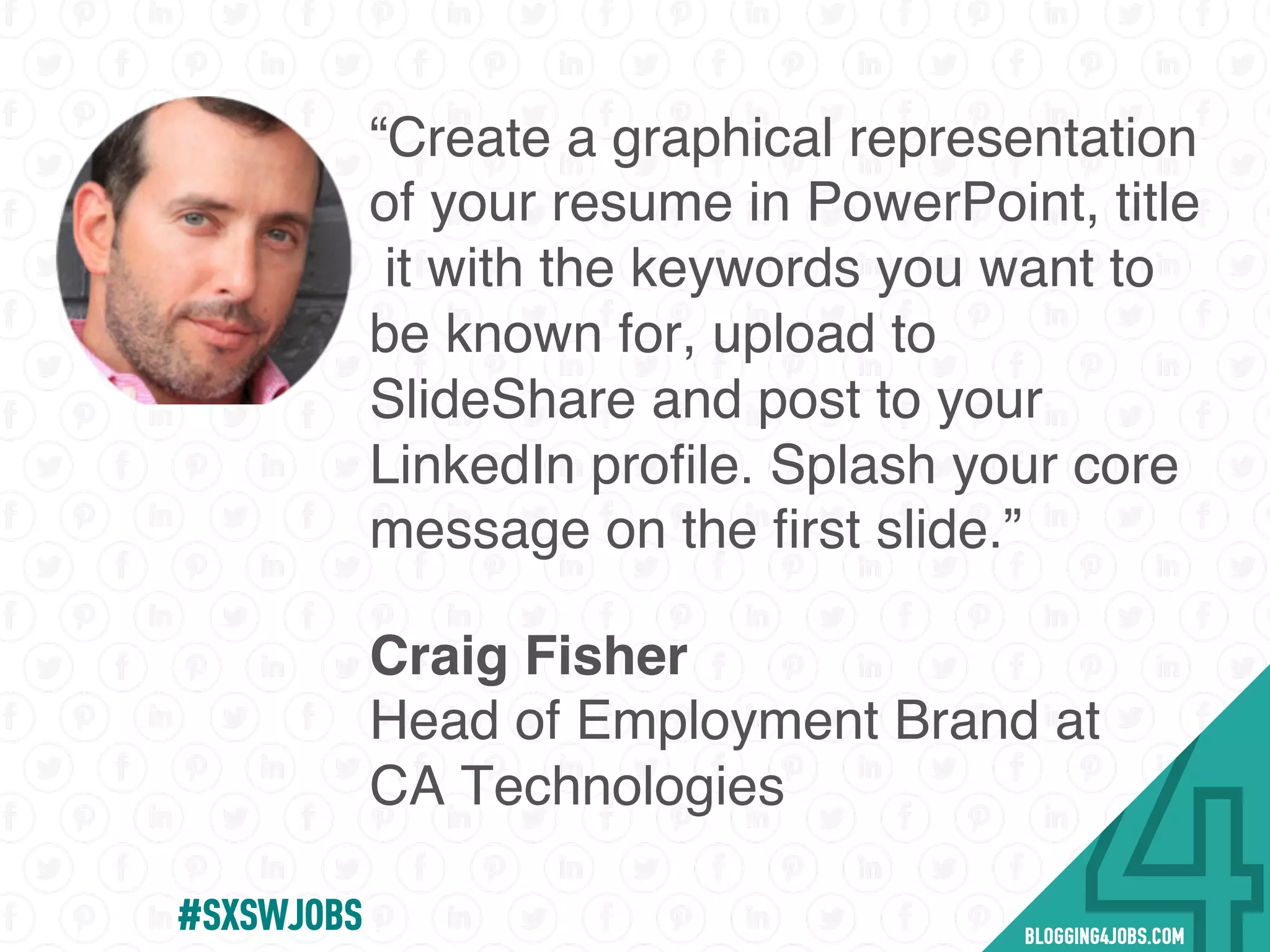 “Create a graphical representation
of your resume in PowerPoint, title
it with the keywords you want to
be known for, upload to
SlideShare and post to your
LinkedIn proﬁle. Splash your core
message on the ﬁrst slide.”
Craig Fisher
Head of Employment Brand at
CA Technologies
#SOMEJOBS
 