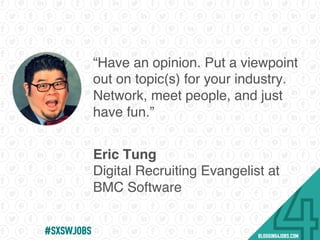 “Have an opinion. Put a viewpoint
out on topic(s) for your industry.
Network, meet people, and just
have fun.”
Eric Tung
Digital Recruiting Evangelist at
BMC Software
#SOMEJOBS
 