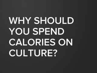 WHY SHOULD
YOU SPEND
CALORIES ON
CULTURE?
 