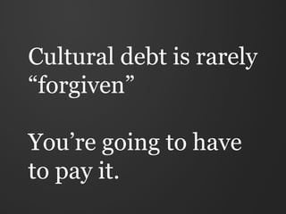 Cultural debt is rarely
“forgiven”

You’re going to have
to pay it.
 