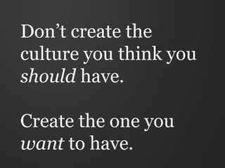 Don’t create the
culture you think you
should have.

Create the one you
want to have.
 
