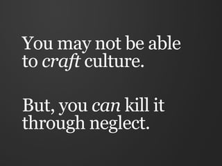 You may not be able
to craft culture.

But, you can kill it
through neglect.
 