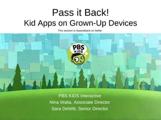 Pass it Back! Kid Apps on Grown-Up Devices PBS KIDS Interactive Nina Walia, Associate Director Sara DeWitt, Senior Director This session is #passitback on twitter 