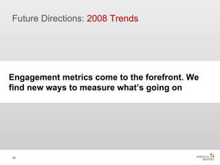 Future Directions:  2008 Trends Engagement metrics come to the forefront. We find new ways to measure what’s going on 