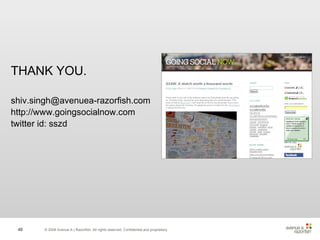 © 2008 Avenue A | Razorfish. All rights reserved. Confidential and proprietary. THANK YOU.  [email_address] http://www.goingsocialnow.com twitter id: sszd 
