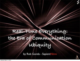 Real-Time Everything:
                the Era of Communication
                         Ubiquity
                         by Rob Gonda - SapientNitro

Monday, March 15, 2010
 