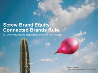 Screw Brand Equity,
Connected Brands Rule.
or....how i learned to stop hating and love the network




                                                          Adam Lavelle
                                                          Chief Strategy Officer, iCrossing
 COPYRIGHT ICROSSING / PROPRIETARY AND CONFIDENTIAL
 