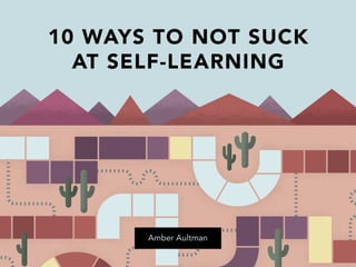10 WAYS TO NOT SUCK
AT SELF-LEARNING
Amber Aultman
 