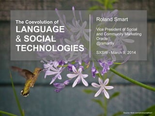 The Coevolution of
LANGUAGE
& SOCIAL
TECHNOLOGIES
Source: flickr.com/photos/nathanf
Roland Smart
Vice President of Social
and Community Marketing
Oracle
@rsmartly
SXSW - March 9, 2014
 