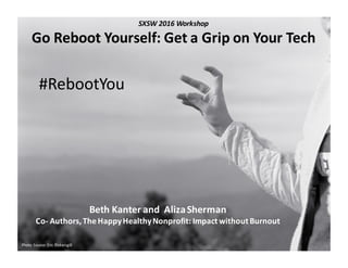 Beth	
  Kanter and	
  	
  Aliza	
  Sherman	
  
Co-­‐ Authors,	
  The	
  Happy	
  Healthy	
  Nonprofit:	
  Impact	
  without	
  Burnout
Photo	
  Source:	
  Eric	
  Pickersgill
SXSW	
  2016	
  Workshop
Go	
  Reboot	
  Yourself:	
  Get	
  a	
  Grip	
  on	
  Your	
  Tech
#RebootYou
 