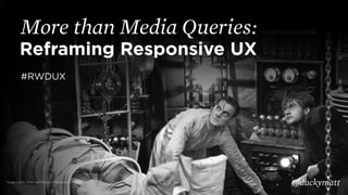 Reframing Responsive UX
More than Media Queries:
@duckymatt
#RWDUX
Image credit: Universal Pictures (Frankenstein, 1931)
 