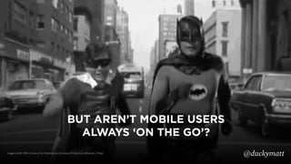 BUT AREN’T MOBILE USERS
ALWAYS ‘ON THE GO’?
Image credit: 20th Century Fox Television & Greenway Productions (Batman, 1966...