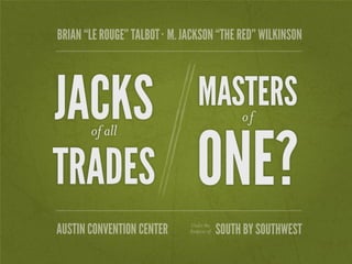 BRIAN “LE ROUGE” TALBOT · M. JACKSON “THE RED” WILKINSON




JACKS                             MASTERS
                                     of


                                 ONE?
       of all

TRADES
AUSTIN CONVENTION CENTER      Under the
                              Auspices of   SOUTH BY SOUTHWEST
 