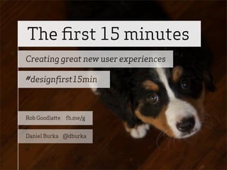 The ﬁrst 15 minutes
Creating great new user experiences

#designﬁrst15min



Rob Goodla e   .me/g


Daniel Burka @dburka
 