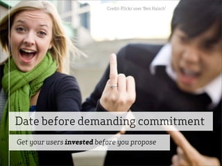 Credit: Flickr user ‘Ben Haisch’




Date before demanding commitment
Get your users invested before you propose
 