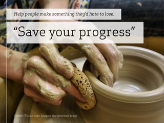 Help people make something they’d hate to lose.



“Save your progress”




Credit: Flickr user ‘karpov the wrecked train’
 