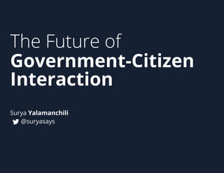 The Future of
Government-Citizen
Interaction
Surya Yalamanchili
@suryasays

 
