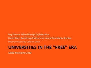 Universities in the “Free” Era Peg Faimon, Miami Design Collaborative Glenn Platt, Armstrong Institute for Interactive Media Studies Miami University, Oxford, Ohio SXSW Interactive 2010 
