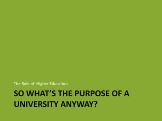 The Role of  Higher Education<br />So what’s the Purpose of a university anyway?<br />