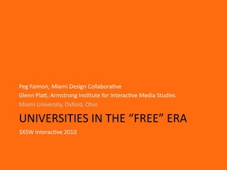 Peg Faimon, Miami Design Collabora?ve
Glenn PlaB, Armstrong Ins?tute for Interac?ve Media Studies
Miami University, Oxford, Ohio

UNIVERSITIES IN THE “FREE” ERA
SXSW Interac?ve 2010
 