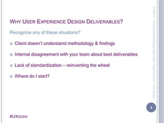 Why User Experience Design Deliverables?Recognize any of these situations?Client doesn’t understand methodology & findingsInternal disagreement with your team about best deliverablesLack of standardization – reinventing the wheelWhere do I start?3/13/20104"User Experience Design Deliverables: Expert's Choice" - Lilia Manguy