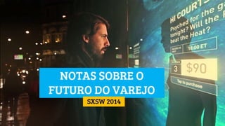 SXSW 2014 | NOTAS SOBRE O FUTURO DO VAREJO