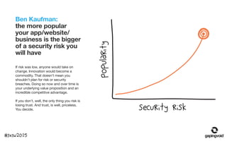 Ben Kaufman:
the more popular
your app/website/
business is the bigger
of a security risk you
will have
If risk was low, a...