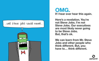 OMG.
If I hear ever hear this again.
Here’s a revelation. You’re
not Steve Jobs. I’m not
Steve Jobs. Our executives
are mo...