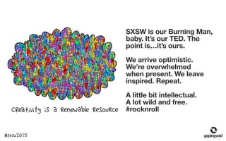 SXSW is our Burning Man,
baby. It’s our TED. The
point is…it’s ours.
We arrive optimistic.
We’re overwhelmed
when present....