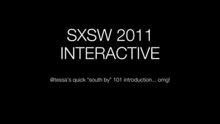 SXSW 2011
    INTERACTIVE
@tessa’s quick “south by” 101 introduction... omg!
 