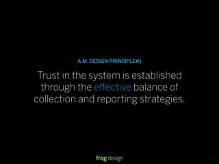 A.M. DESIGN PRINCIPLE#1


 Trust in the system is established
  through the e ective balance of
collection and reporting strategies.




                                    © 2008 frog design. Conﬁdential & Proprietary.   13
 