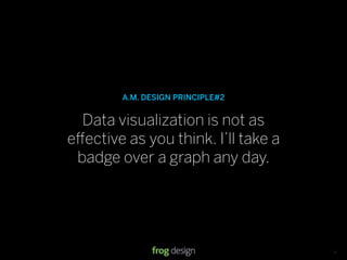 A.M. DESIGN PRINCIPLE#2


  Data visualization is not as
e ective as you think. I’ll take a
 badge over a graph any day.




                                  © 2008 frog design. Conﬁdential & Proprietary.   13
 