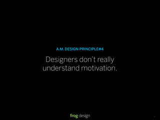 A.M. DESIGN PRINCIPLE#4


 Designers don’t really
understand motivation.




                              © 2008 frog design. Conﬁdential & Proprietary.   13
 