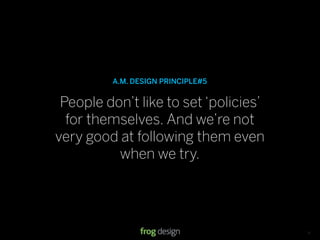 A.M. DESIGN PRINCIPLE#5


 People don’t like to set ‘policies’
  for themselves. And we’re not
very good at following them even
          when we try.




                                   © 2008 frog design. Conﬁdential & Proprietary.   13
 