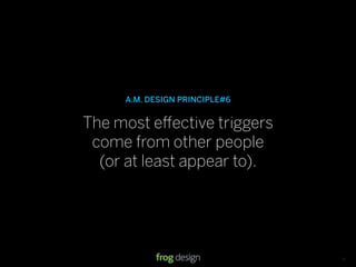 A.M. DESIGN PRINCIPLE#6


The most e ective triggers
 come from other people
  (or at least appear to).




                               © 2008 frog design. Conﬁdential & Proprietary.   13
 