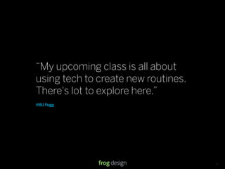 “My upcoming class is all about
using tech to create new routines.
There's lot to explore here.”
@BJ Fogg




                           © 2008 frog design. Conﬁdential & Proprietary.   13
 