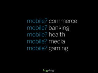 mobile? commerce
mobile? banking
mobile? health
mobile? media
mobile? gaming


             © 2008 frog design. Conﬁdential & Proprietary.   13
 