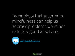 Technology that augments
mindfulness can help us
address problems we’re not
naturally good at solving.
    Josh Musick, frogdesign




                              © 2008 frog design. Conﬁdential & Proprietary.   13
 
