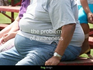 the problem
of awareness




               © 2008 frog design. Conﬁdential & Proprietary.   13
 