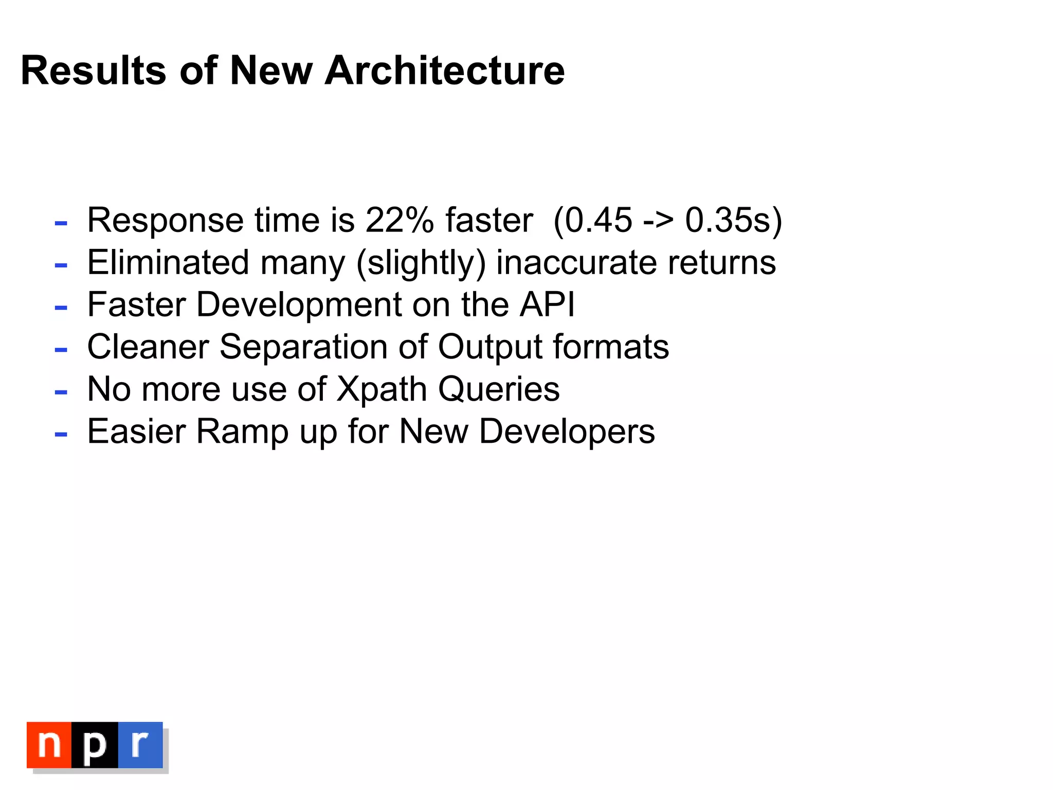 Results of New Architecture Response time is 22% faster  (0.45 -> 0.35s) Eliminated many (slightly) inaccurate returns Faster Development on the API Cleaner Separation of Output formats No more use of Xpath Queries Easier Ramp up for New Developers 