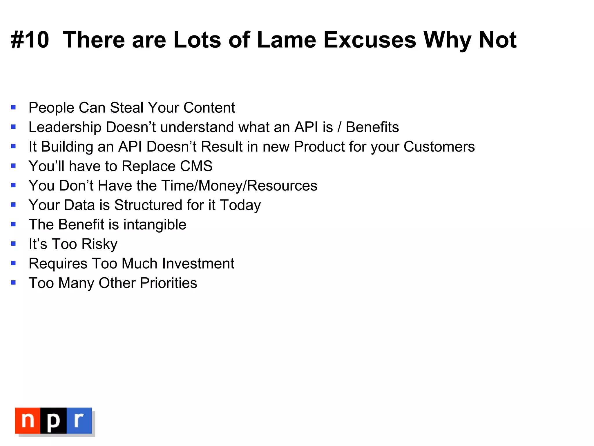 #10  There are Lots of Lame Excuses Why Not People Can Steal Your Content Leadership Doesn’t understand what an API is / Benefits  It Building an API Doesn’t Result in new Product for your Customers You’ll have to Replace CMS You Don’t Have the Time/Money/Resources Your Data is Structured for it Today The Benefit is intangible It’s Too Risky Requires Too Much Investment Too Many Other Priorities 